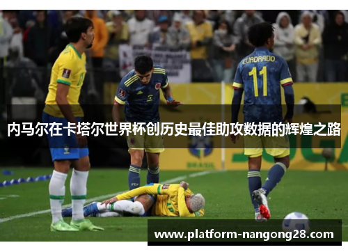 内马尔在卡塔尔世界杯创历史最佳助攻数据的辉煌之路