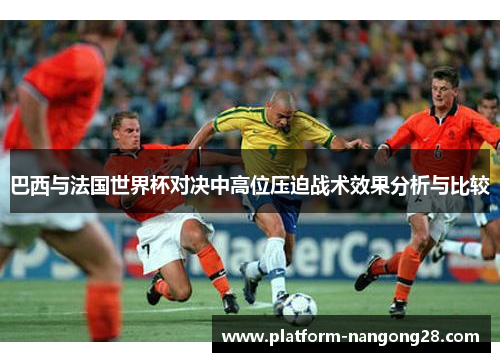 巴西与法国世界杯对决中高位压迫战术效果分析与比较