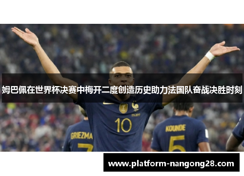 姆巴佩在世界杯决赛中梅开二度创造历史助力法国队奋战决胜时刻