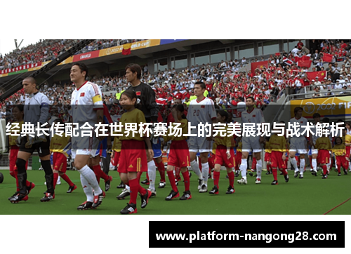 经典长传配合在世界杯赛场上的完美展现与战术解析
