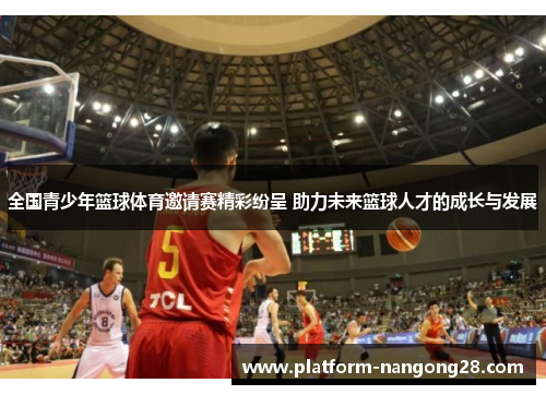 全国青少年篮球体育邀请赛精彩纷呈 助力未来篮球人才的成长与发展