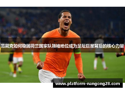 范戴克如何稳固荷兰国家队领袖地位成为足坛巨星背后的核心力量