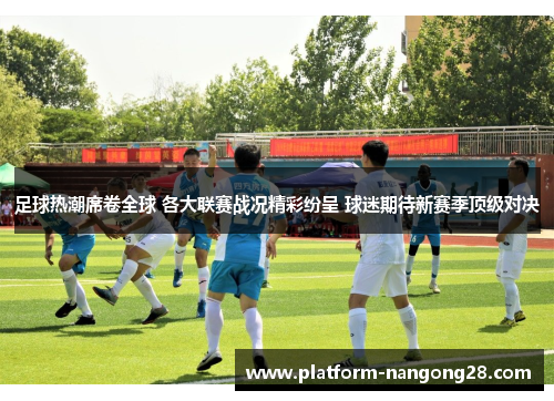 足球热潮席卷全球 各大联赛战况精彩纷呈 球迷期待新赛季顶级对决
