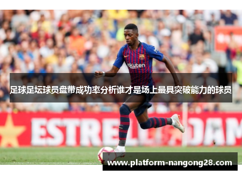 足球足坛球员盘带成功率分析谁才是场上最具突破能力的球员