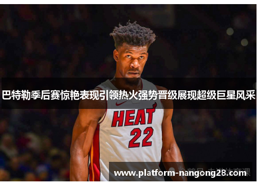 巴特勒季后赛惊艳表现引领热火强势晋级展现超级巨星风采