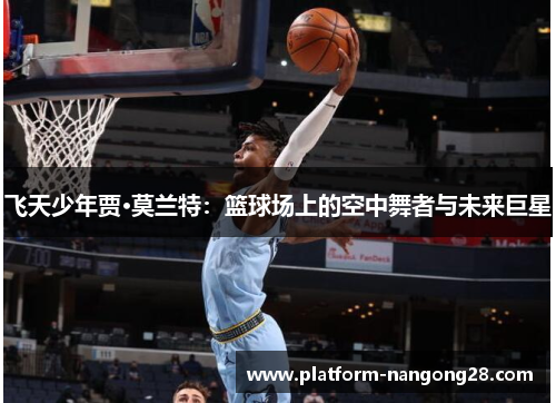 飞天少年贾·莫兰特：篮球场上的空中舞者与未来巨星