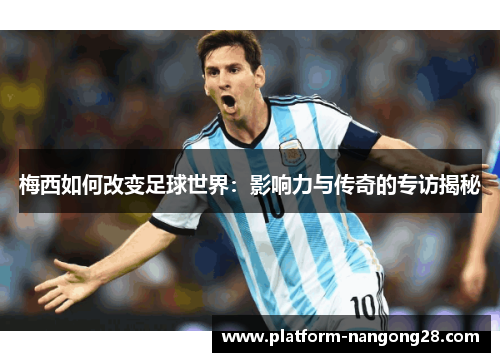 梅西如何改变足球世界：影响力与传奇的专访揭秘