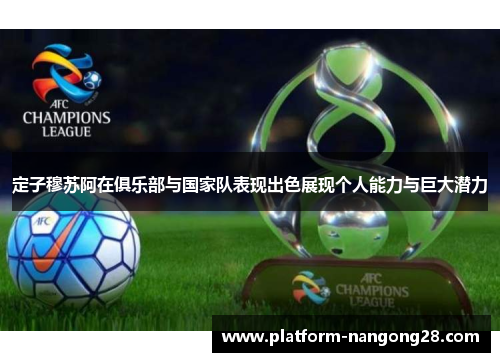 定子穆苏阿在俱乐部与国家队表现出色展现个人能力与巨大潜力