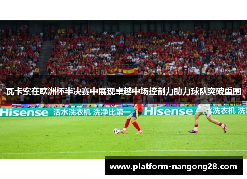 瓦卡索在欧洲杯半决赛中展现卓越中场控制力助力球队突破重围