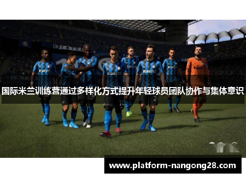 国际米兰训练营通过多样化方式提升年轻球员团队协作与集体意识