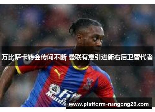 万比萨卡转会传闻不断 曼联有意引进新右后卫替代者
