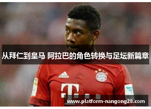从拜仁到皇马 阿拉巴的角色转换与足坛新篇章