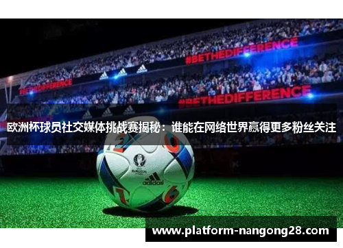 欧洲杯球员社交媒体挑战赛揭秘：谁能在网络世界赢得更多粉丝关注