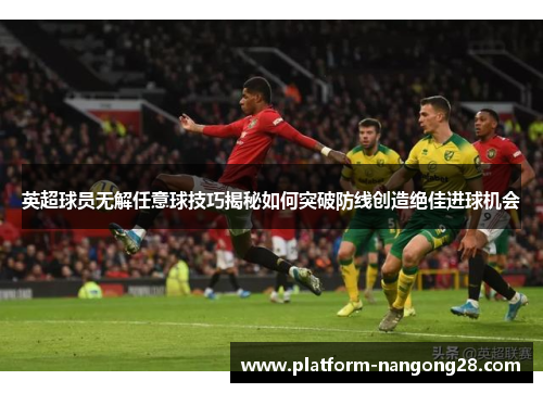 英超球员无解任意球技巧揭秘如何突破防线创造绝佳进球机会