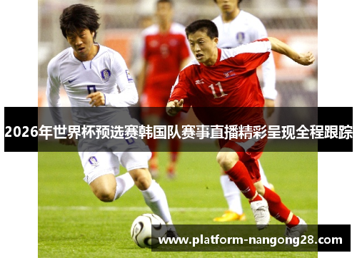 2026年世界杯预选赛韩国队赛事直播精彩呈现全程跟踪