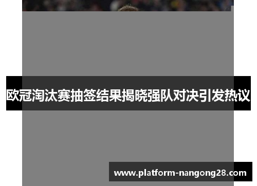 欧冠淘汰赛抽签结果揭晓强队对决引发热议