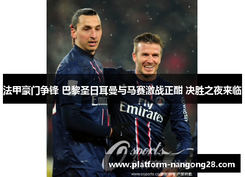 法甲豪门争锋 巴黎圣日耳曼与马赛激战正酣 决胜之夜来临