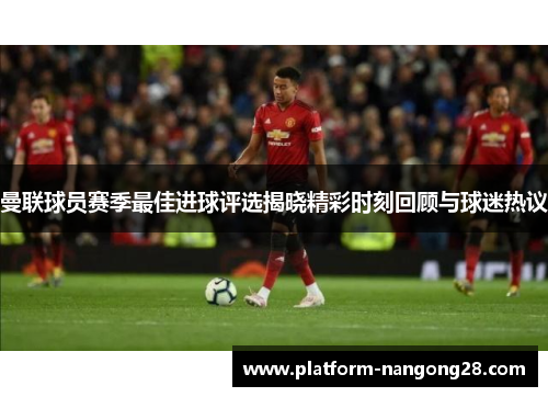 曼联球员赛季最佳进球评选揭晓精彩时刻回顾与球迷热议