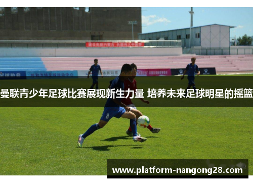 曼联青少年足球比赛展现新生力量 培养未来足球明星的摇篮