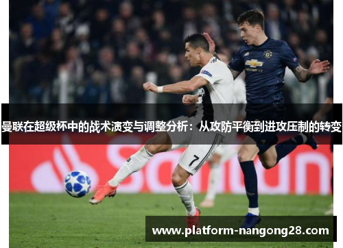 曼联在超级杯中的战术演变与调整分析：从攻防平衡到进攻压制的转变