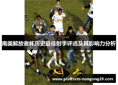 南美解放者杯历史最佳射手评选及其影响力分析