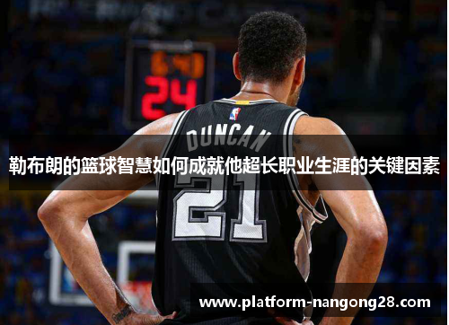 勒布朗的篮球智慧如何成就他超长职业生涯的关键因素