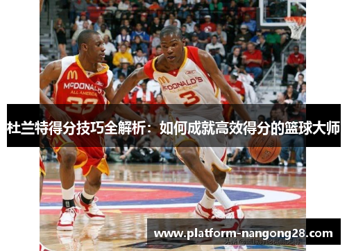 杜兰特得分技巧全解析：如何成就高效得分的篮球大师