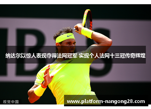 纳达尔以惊人表现夺得法网冠军 实现个人法网十三冠传奇辉煌