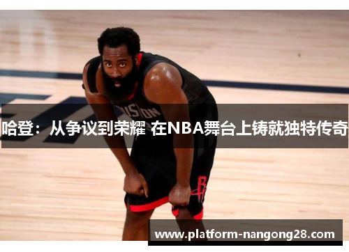 哈登：从争议到荣耀 在NBA舞台上铸就独特传奇