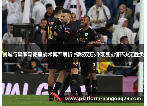 曼城与皇家马德里战术博弈解析 揭秘双方如何通过细节决定胜负