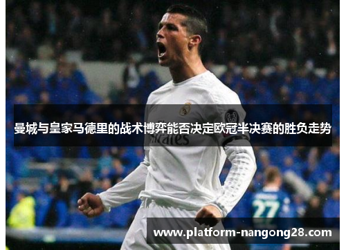 曼城与皇家马德里的战术博弈能否决定欧冠半决赛的胜负走势