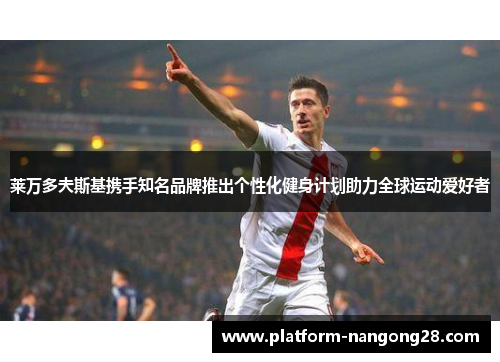 莱万多夫斯基携手知名品牌推出个性化健身计划助力全球运动爱好者