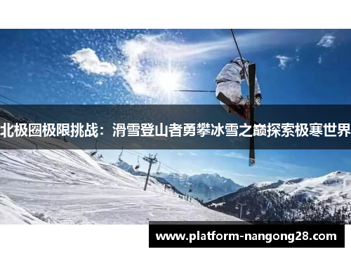 北极圈极限挑战：滑雪登山者勇攀冰雪之巅探索极寒世界