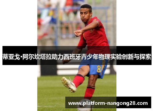蒂亚戈·阿尔坎塔拉助力西班牙青少年物理实验创新与探索