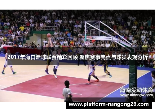 2017年海口篮球联赛精彩回顾 聚焦赛事亮点与球员表现分析