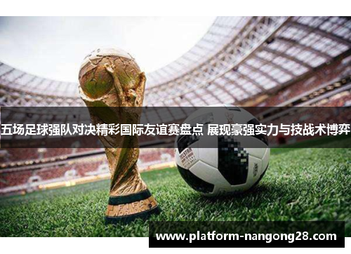 五场足球强队对决精彩国际友谊赛盘点 展现豪强实力与技战术博弈