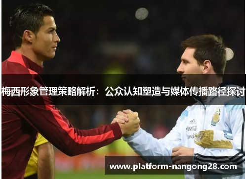梅西形象管理策略解析：公众认知塑造与媒体传播路径探讨