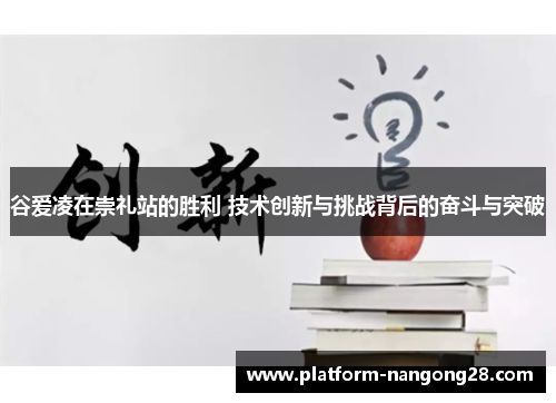 谷爱凌在崇礼站的胜利 技术创新与挑战背后的奋斗与突破