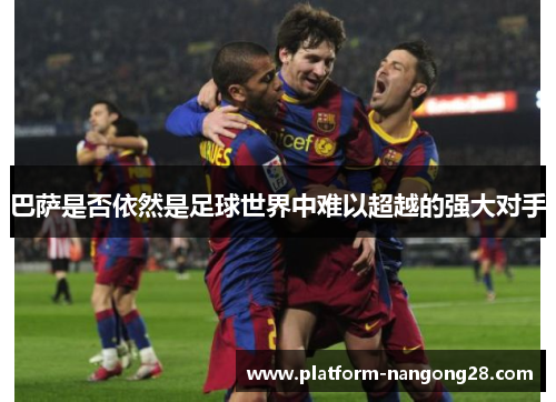 巴萨是否依然是足球世界中难以超越的强大对手