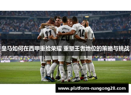 皇马如何在西甲重拾荣耀 重塑王者地位的策略与挑战