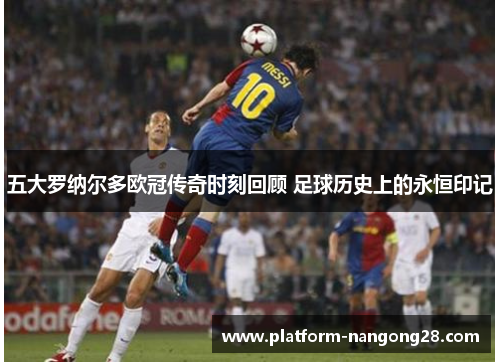 五大罗纳尔多欧冠传奇时刻回顾 足球历史上的永恒印记