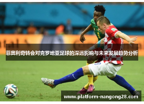 菲奥利奇转会对克罗地亚足球的深远影响与未来发展趋势分析