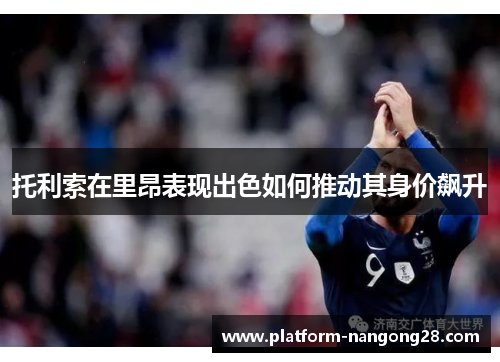 托利索在里昂表现出色如何推动其身价飙升