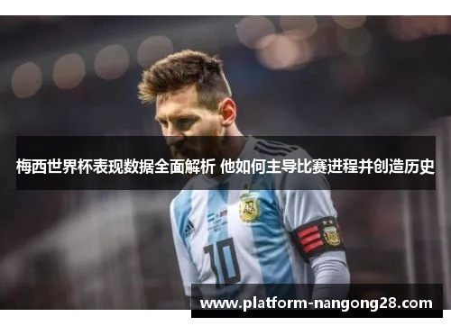 梅西世界杯表现数据全面解析 他如何主导比赛进程并创造历史