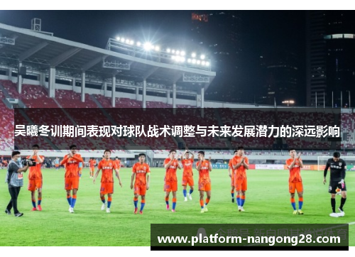 吴曦冬训期间表现对球队战术调整与未来发展潜力的深远影响
