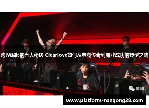 跨界崛起的五大秘诀 Clearlove如何从电竞传奇到商业成功的转型之路