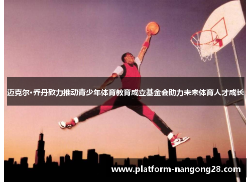 迈克尔·乔丹致力推动青少年体育教育成立基金会助力未来体育人才成长