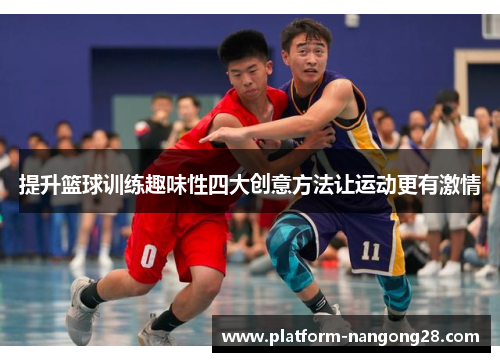 提升篮球训练趣味性四大创意方法让运动更有激情