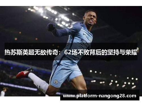 热苏斯英超无敌传奇：62场不败背后的坚持与荣耀