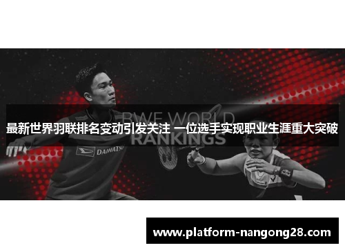 最新世界羽联排名变动引发关注 一位选手实现职业生涯重大突破